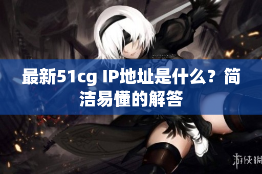 最新51cg IP地址是什么？简洁易懂的解答