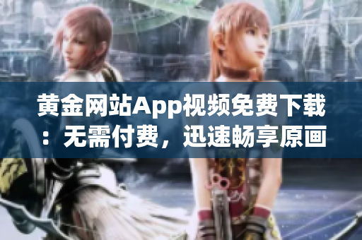 黄金网站App视频免费下载：无需付费，迅速畅享原画质