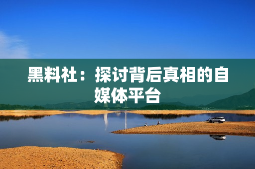 黑料社：探讨背后真相的自媒体平台