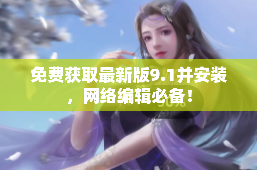 免费获取最新版9.1并安装，网络编辑必备！