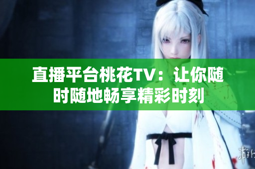 直播平台桃花TV：让你随时随地畅享精彩时刻