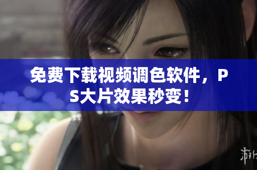 免费下载视频调色软件，PS大片效果秒变！