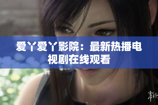 爱丫爱丫影院：最新热播电视剧在线观看