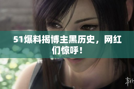 51爆料揭博主黑历史，网红们惊呼！