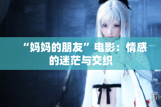 “妈妈的朋友”电影：情感的迷茫与交织