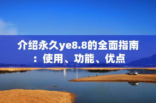 介绍永久ye8.8的全面指南：使用、功能、优点