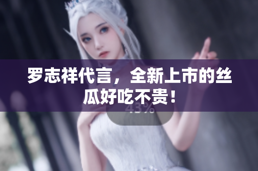 罗志祥代言，全新上市的丝瓜好吃不贵！