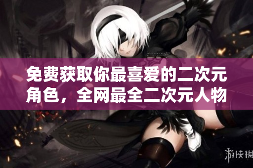 免费获取你最喜爱的二次元角色，全网最全二次元人物兑换攻略