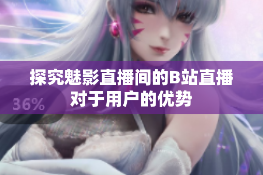 探究魅影直播间的B站直播对于用户的优势