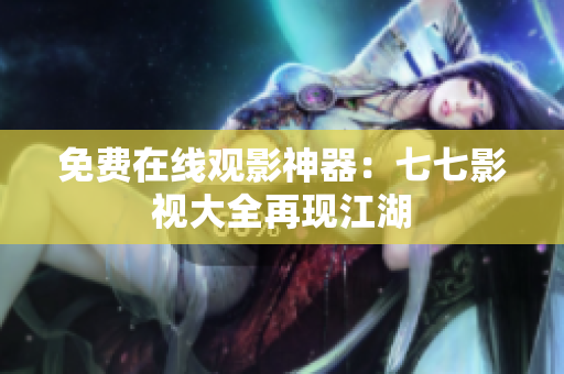 免费在线观影神器：七七影视大全再现江湖