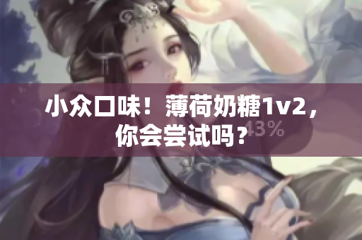 小众口味！薄荷奶糖1v2，你会尝试吗？