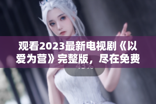观看2023最新电视剧《以爱为营》完整版，尽在免费在线观看平台