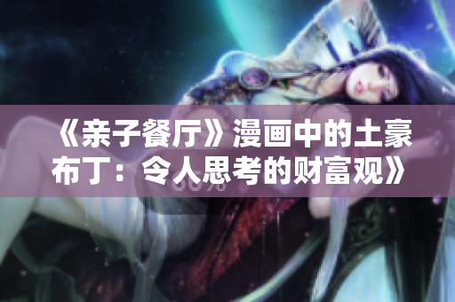 《亲子餐厅》漫画中的土豪布丁：令人思考的财富观》