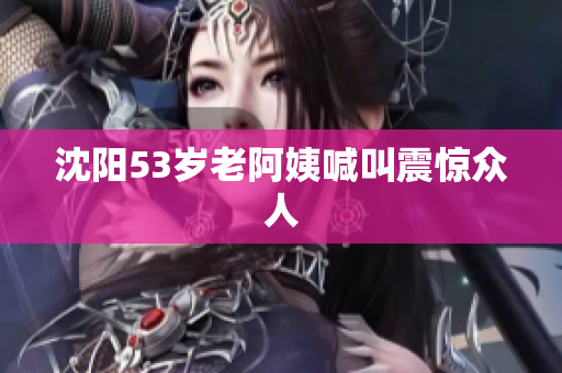 沈阳53岁老阿姨喊叫震惊众人