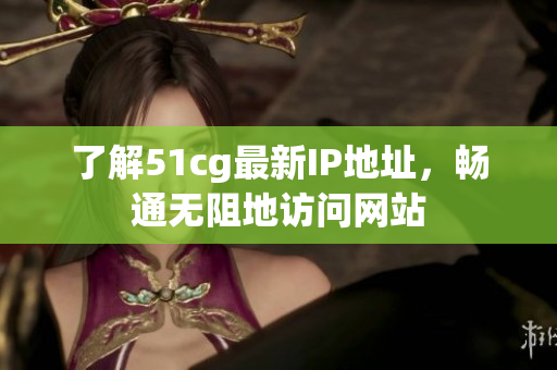了解51cg最新IP地址，畅通无阻地访问网站