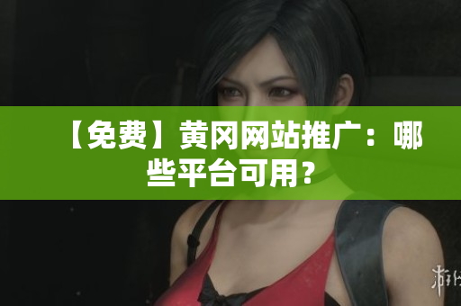 【免费】黄冈网站推广：哪些平台可用？