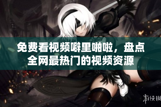 免费看视频噼里啪啦，盘点全网最热门的视频资源