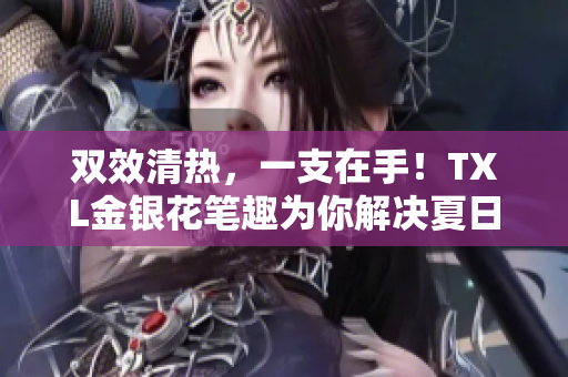 双效清热，一支在手！TXL金银花笔趣为你解决夏日烦恼！