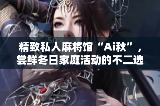 精致私人麻将馆“Ai秋”，尝鲜冬日家庭活动的不二选择