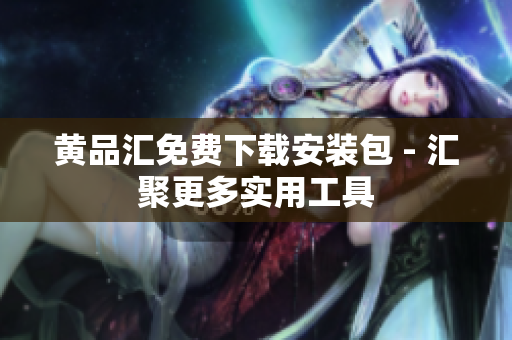 黄品汇免费下载安装包 - 汇聚更多实用工具