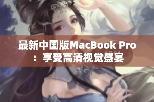 最新中国版MacBook Pro：享受高清视觉盛宴