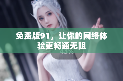 免费版91，让你的网络体验更畅通无阻