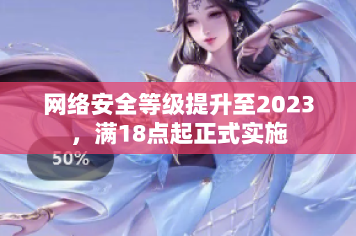 网络安全等级提升至2023，满18点起正式实施