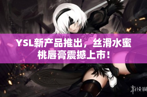 YSL新产品推出，丝滑水蜜桃唇膏震撼上市！