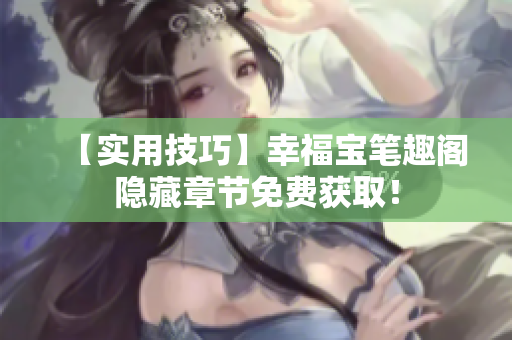 【实用技巧】幸福宝笔趣阁隐藏章节免费获取！