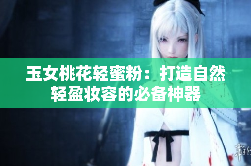玉女桃花轻蜜粉：打造自然轻盈妆容的必备神器