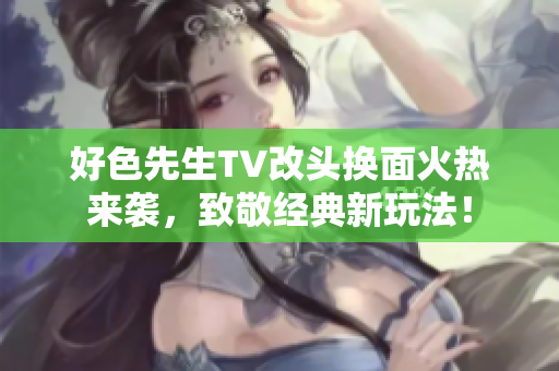 好色先生TV改头换面火热来袭，致敬经典新玩法！