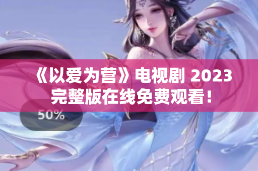 《以爱为营》电视剧 2023 完整版在线免费观看！