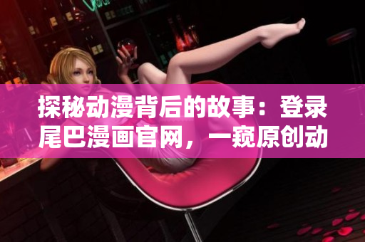 探秘动漫背后的故事：登录尾巴漫画官网，一窥原创动画制作幕后花絮