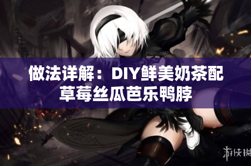 做法详解：DIY鲜美奶茶配草莓丝瓜芭乐鸭脖