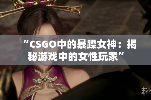 “CSGO中的暴躁女神：揭秘游戏中的女性玩家”
