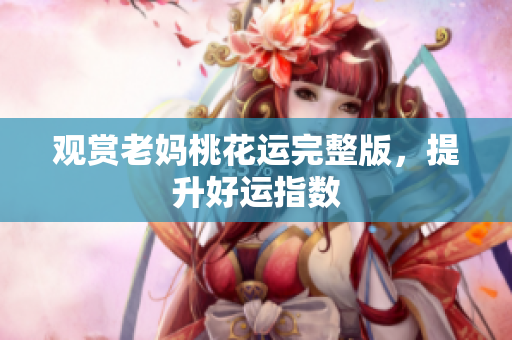 观赏老妈桃花运完整版，提升好运指数