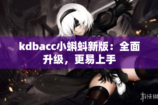 kdbacc小蝌蚪新版：全面升级，更易上手