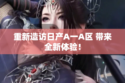 重新造访日产A一A区 带来全新体验！
