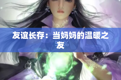 友谊长存：当妈妈的温暖之友
