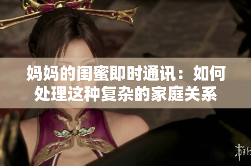 妈妈的闺蜜即时通讯：如何处理这种复杂的家庭关系