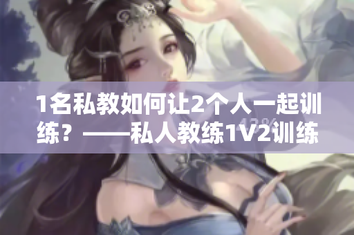 1名私教如何让2个人一起训练？——私人教练1V2训练法
