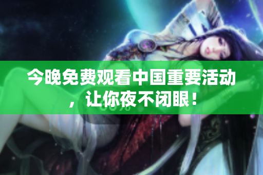 今晚免费观看中国重要活动，让你夜不闭眼！