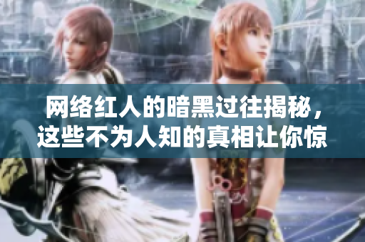 网络红人的暗黑过往揭秘，这些不为人知的真相让你惊呆！