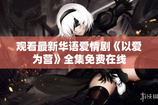观看最新华语爱情剧《以爱为营》全集免费在线