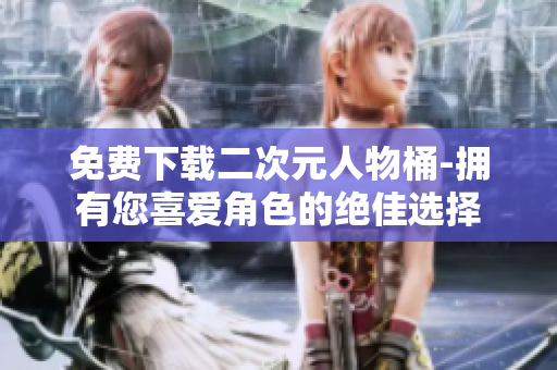 免费下载二次元人物桶-拥有您喜爱角色的绝佳选择