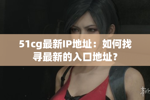 51cg最新IP地址：如何找寻最新的入口地址？