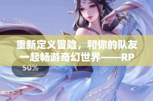 重新定义冒险，和你的队友一起畅游奇幻世界——RPG手游新体验