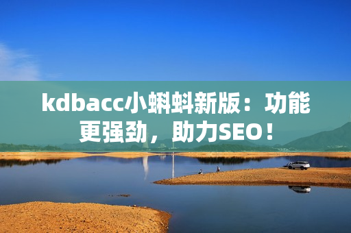 kdbacc小蝌蚪新版：功能更强劲，助力SEO！