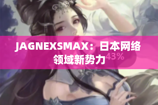 JAGNEXSMAX：日本网络领域新势力