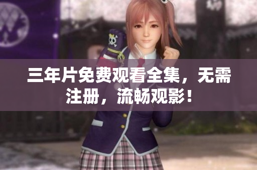 三年片免费观看全集，无需注册，流畅观影！